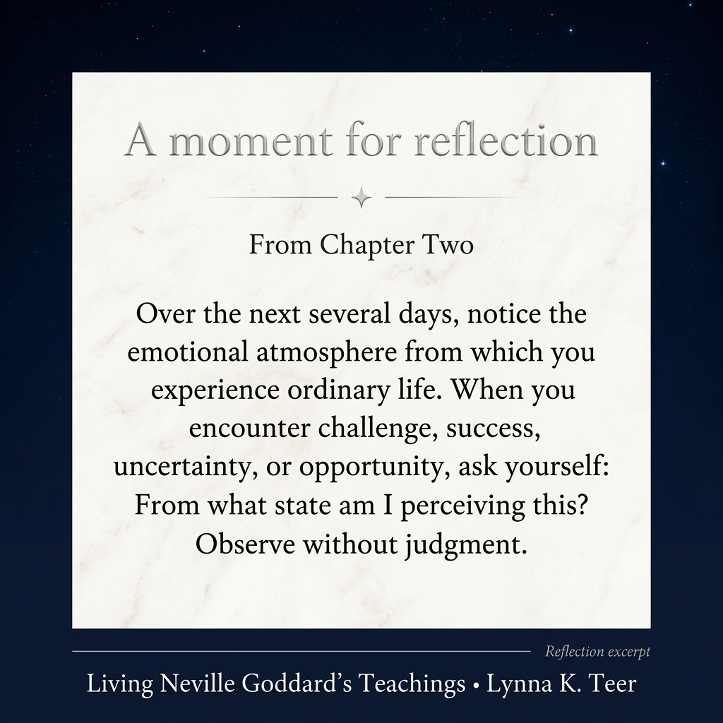 Reflection excerpt from Living Neville Goddard’s Teachings, Chapter Two: Notice your emotional atmosphere and ask, From what state am I perceiving this? Observe without judgment.